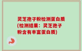 灵芝孢子粉检测蛋白质(检测结果：灵芝孢子粉含有丰富蛋白质)