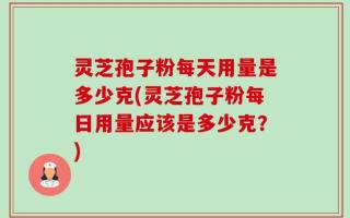 灵芝孢子粉每天用量是多少克(灵芝孢子粉每日用量应该是多少克？)
