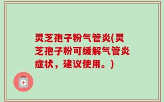 灵芝孢子粉气管炎(灵芝孢子粉可缓解气管炎症状，建议使用。)