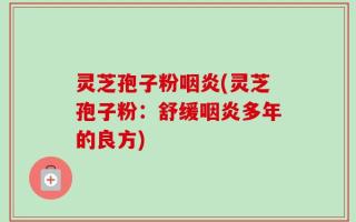 灵芝孢子粉咽炎(灵芝孢子粉：舒缓咽炎多年的良方)