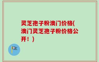 灵芝孢子粉澳门价格(澳门灵芝孢子粉价格公开！)