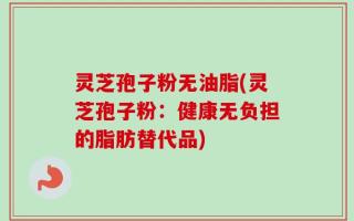 灵芝孢子粉无油脂(灵芝孢子粉：健康无负担的脂肪替代品)