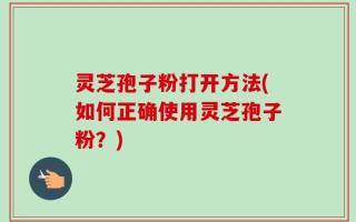 灵芝孢子粉打开方法(如何正确使用灵芝孢子粉？)