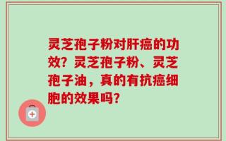 灵芝孢子粉对肝癌的功效？灵芝孢子粉、灵芝孢子油，真的有抗癌细胞的效果吗？