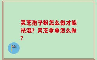 灵芝孢子粉怎么做才能祛湿？灵芝拿来怎么做？