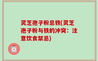 灵芝孢子粉忌铁(灵芝孢子粉与铁的冲突：注意饮食禁忌)