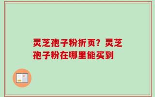 灵芝孢子粉折页？灵芝孢子粉在哪里能买到