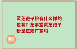 灵芝孢子粉有什么样的包装？芝素堂灵芝孢子粉是正规厂家吗