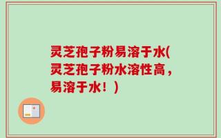 灵芝孢子粉易溶于水(灵芝孢子粉水溶性高，易溶于水！)