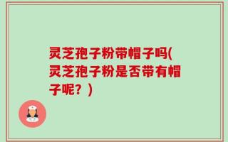 灵芝孢子粉带帽子吗(灵芝孢子粉是否带有帽子呢？)