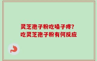灵芝孢子粉吃嗓子疼？吃灵芝孢子粉有何反应