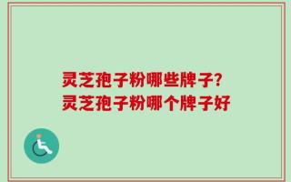 灵芝孢子粉哪些牌子？灵芝孢子粉哪个牌子好