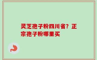 灵芝孢子粉四川省？正宗孢子粉哪里买