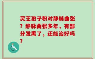 灵芝孢子粉对静脉曲张？静脉曲张多年，有部分发黑了，还能治好吗？