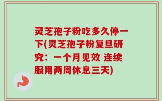 灵芝孢子粉吃多久停一下(灵芝孢子粉复旦研究：一个月见效 连续服用两周休息三天)