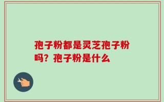 孢子粉都是灵芝孢子粉吗？孢子粉是什么