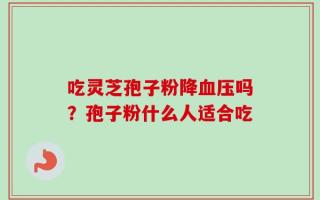 吃灵芝孢子粉降血压吗？孢子粉什么人适合吃
