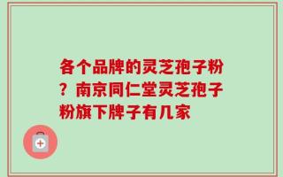 各个品牌的灵芝孢子粉？南京同仁堂灵芝孢子粉旗下牌子有几家