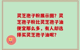 灵芝孢子粉展示图？灵芝孢子粉比灵芝孢子油便宜那么多，有人却选择买灵芝孢子油呢？