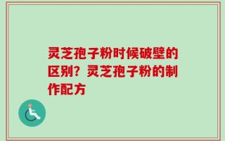 灵芝孢子粉时候破壁的区别？灵芝孢子粉的制作配方