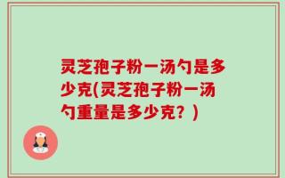 灵芝孢子粉一汤勺是多少克(灵芝孢子粉一汤勺重量是多少克？)