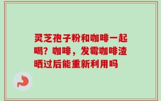 灵芝孢子粉和咖啡一起喝？咖啡，发霉咖啡渣晒过后能重新利用吗