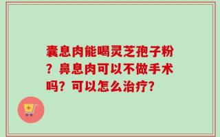 囊息肉能喝灵芝孢子粉？鼻息肉可以不做手术吗？可以怎么治疗？