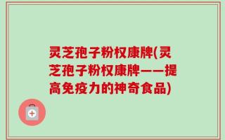 灵芝孢子粉权康牌(灵芝孢子粉权康牌——提高免疫力的神奇食品)