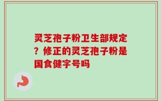 灵芝孢子粉卫生部规定？修正的灵芝孢子粉是国食健字号吗