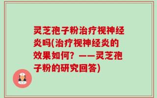 灵芝孢子粉治疗视神经炎吗(治疗视神经炎的效果如何？——灵芝孢子粉的研究回答)