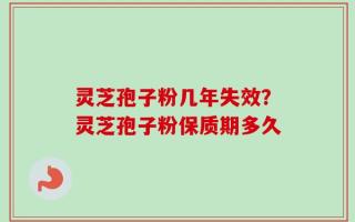 灵芝孢子粉几年失效？灵芝孢子粉保质期多久