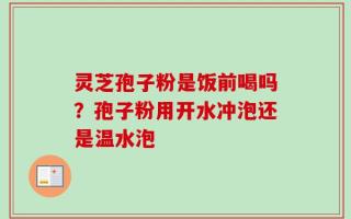 灵芝孢子粉是饭前喝吗？孢子粉用开水冲泡还是温水泡