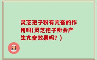 灵芝孢子粉有亢奋的作用吗(灵芝孢子粉会产生亢奋效果吗？)