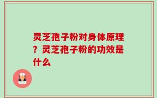 灵芝孢子粉对身体原理？灵芝孢子粉的功效是什么