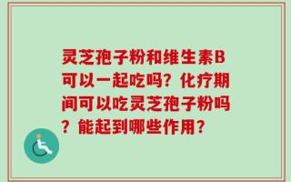 灵芝孢子粉和维生素B可以一起吃吗？化疗期间可以吃灵芝孢子粉吗？能起到哪些作用？