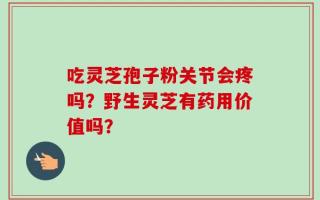 吃灵芝孢子粉关节会疼吗？野生灵芝有药用价值吗？