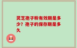 灵芝孢子粉有效期是多少？孢子的保存期是多久