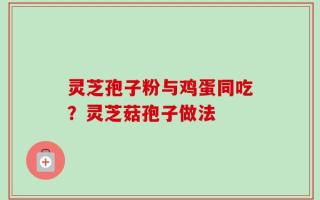 灵芝孢子粉与鸡蛋同吃？灵芝菇孢子做法