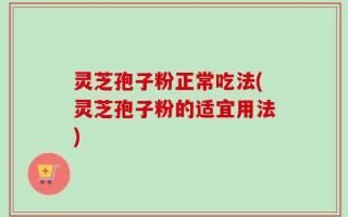灵芝孢子粉正常吃法(灵芝孢子粉的适宜用法)