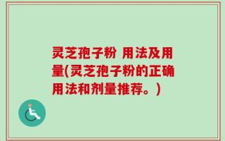 灵芝孢子粉 用法及用量(灵芝孢子粉的正确用法和剂量推荐。)
