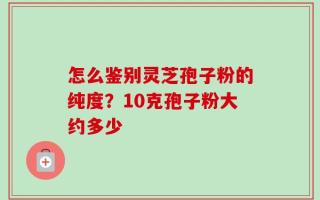怎么鉴别灵芝孢子粉的纯度？10克孢子粉大约多少
