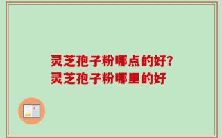 灵芝孢子粉哪点的好？灵芝孢子粉哪里的好
