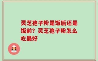 灵芝孢子粉是饭后还是饭前？灵芝孢子粉怎么吃最好