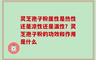 灵芝孢子粉属性是热性还是凉性还是温性？灵芝孢子粉的功效和作用是什么