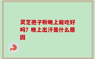 灵芝孢子粉晚上能吃好吗？晚上出汗是什么原因
