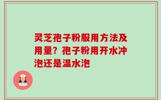灵芝孢子粉服用方法及用量？孢子粉用开水冲泡还是温水泡
