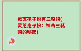 灵芝孢子粉有三萜鸣(灵芝孢子粉：神奇三萜鸣的秘密)