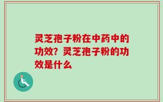 灵芝孢子粉在中药中的功效？灵芝孢子粉的功效是什么