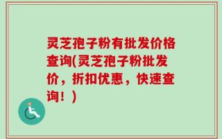 灵芝孢子粉有批发价格查询(灵芝孢子粉批发价，折扣优惠，快速查询！)