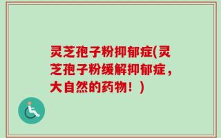 灵芝孢子粉抑郁症(灵芝孢子粉缓解抑郁症，大自然的药物！)